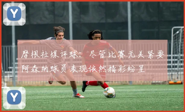 摩根社媒评球：尽管比赛无关紧要阿森纳球员表现依然精彩纷呈