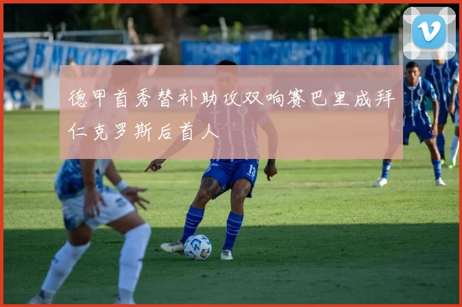 德甲首秀替补助攻双响赛巴里成拜仁克罗斯后首人