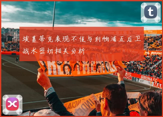 埃基蒂克表现不佳与利物浦五后卫战术密切相关分析
