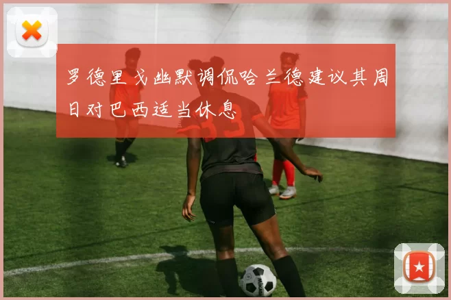 罗德里戈幽默调侃哈兰德建议其周日对巴西适当休息