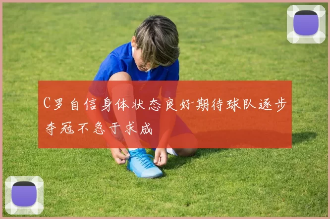 C罗自信身体状态良好期待球队逐步夺冠不急于求成