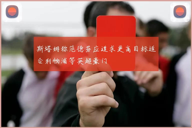 斯塔姆称范德芬应追求更高目标适合利物浦等英超豪门
