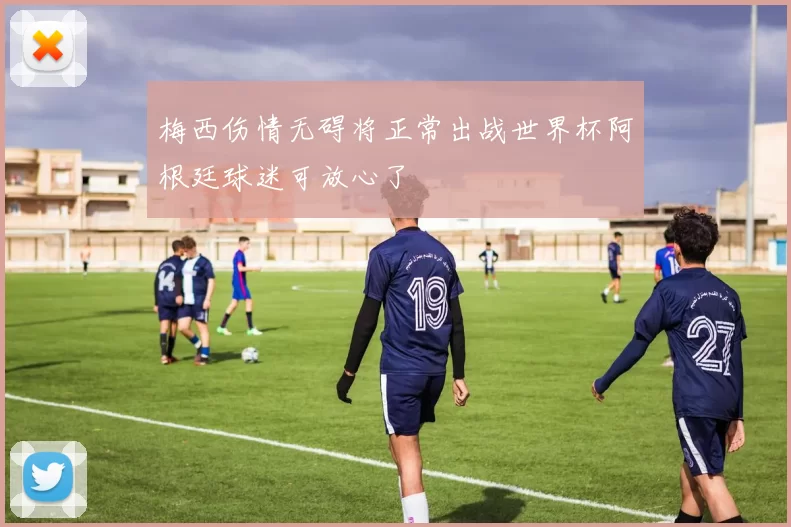 梅西伤情无碍将正常出战世界杯阿根廷球迷可放心了