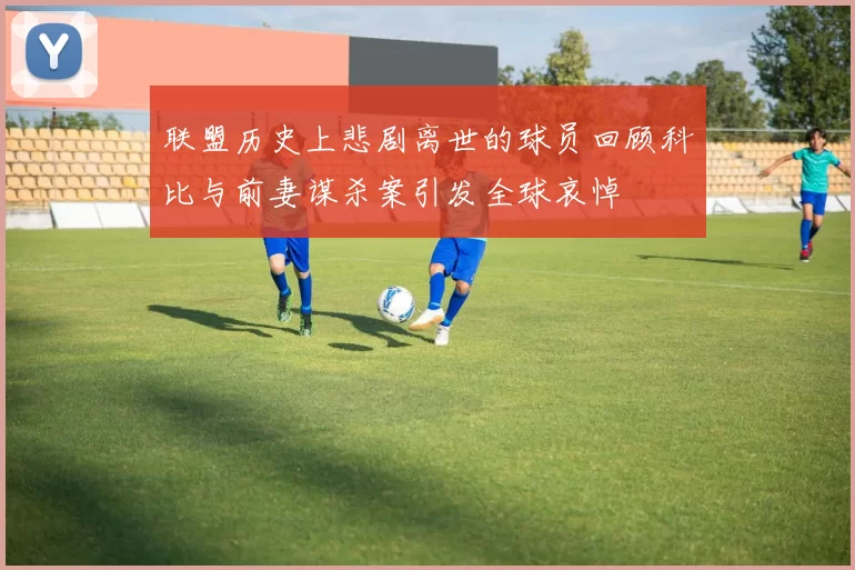 联盟历史上悲剧离世的球员回顾科比与前妻谋杀案引发全球哀悼