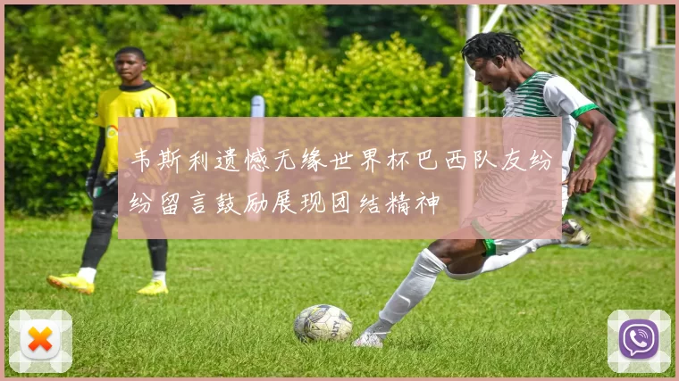 韦斯利遗憾无缘世界杯巴西队友纷纷留言鼓励展现团结精神