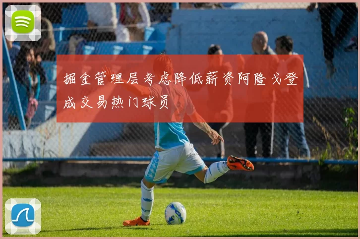 掘金管理层考虑降低薪资阿隆戈登成交易热门球员