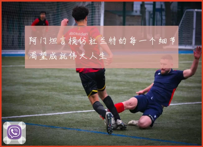阿门坦言模仿杜兰特的每一个细节渴望成就伟大人生