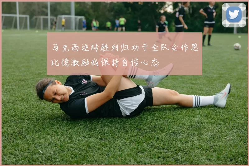 马克西逆转胜利归功于全队合作恩比德激励我保持自信心态