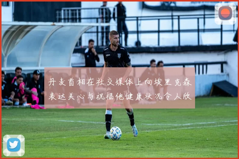 丹麦首相在社交媒体上向埃里克森表达关心与祝福他健康状况令人欣慰