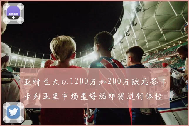 亚特兰大以1200万加200万欧元签下卡利亚里中场盖塔诺即将进行体检