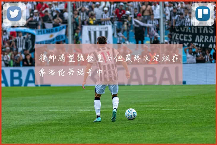 穆帅渴望执教皇马但最终决定权在弗洛伦蒂诺手中