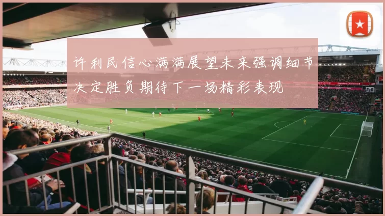 许利民信心满满展望未来强调细节决定胜负期待下一场精彩表现
