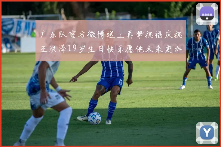 广东队官方微博送上真挚祝福庆祝王洪泽19岁生日快乐愿他未来更加辉煌