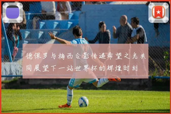 德保罗与梅西合影传递希望之光共同展望下一站世界杯的辉煌时刻