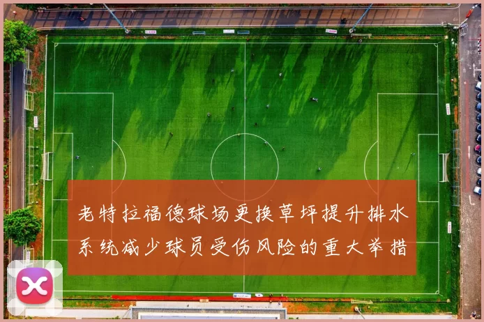 老特拉福德球场更换草坪提升排水系统减少球员受伤风险的重大举措
