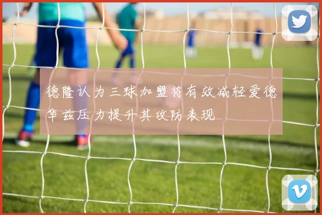德隆认为三球加盟将有效减轻爱德华兹压力提升其攻防表现