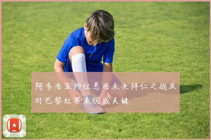 阿韦洛亚帅位悬而未决拜仁之战及对巴黎红军表现成关键