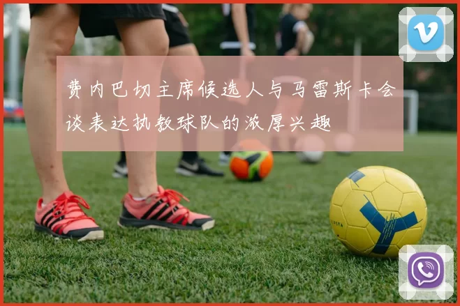 费内巴切主席候选人与马雷斯卡会谈表达执教球队的浓厚兴趣