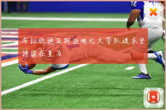 布拉欣迪亚斯拒绝尤文等队追求坚持留在皇马
