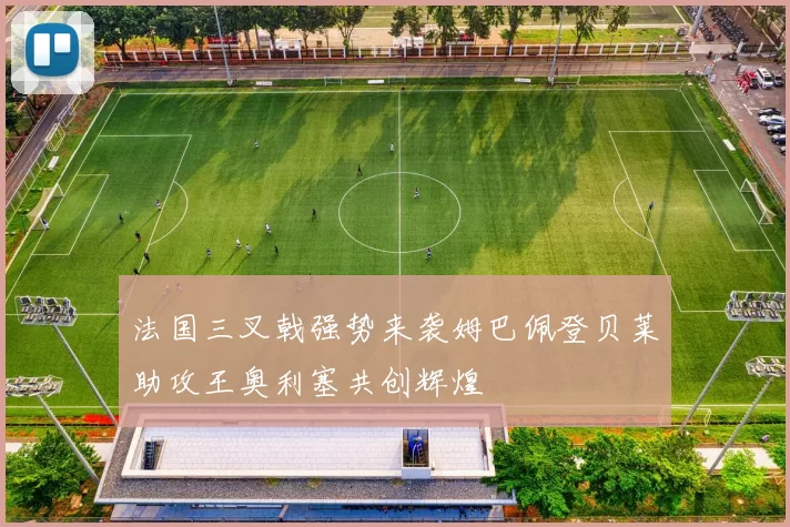 法国三叉戟强势来袭姆巴佩登贝莱助攻王奥利塞共创辉煌