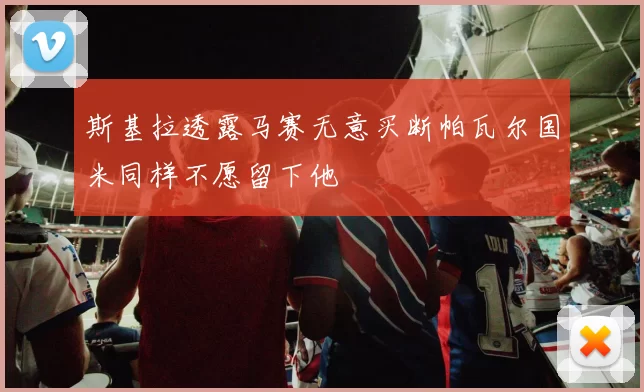 斯基拉透露马赛无意买断帕瓦尔国米同样不愿留下他