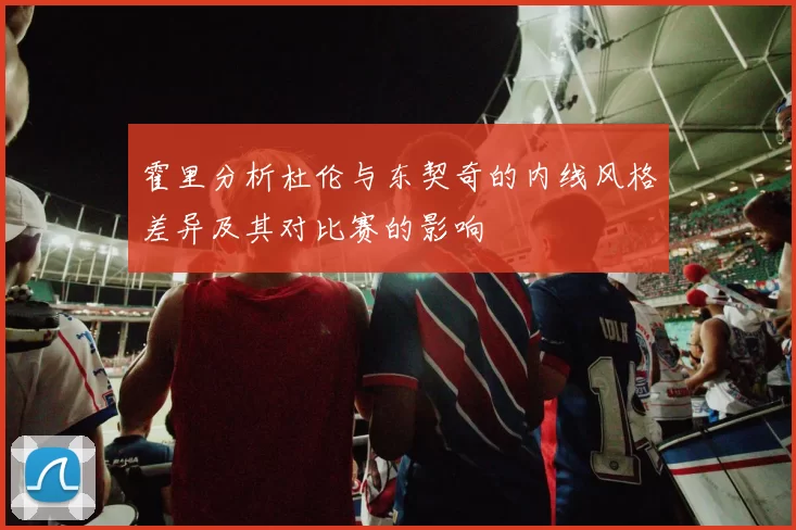 霍里分析杜伦与东契奇的内线风格差异及其对比赛的影响