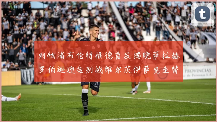 利物浦布伦特福德首发揭晓萨拉赫罗伯逊迎告别战维尔茨伊萨克坐替补席