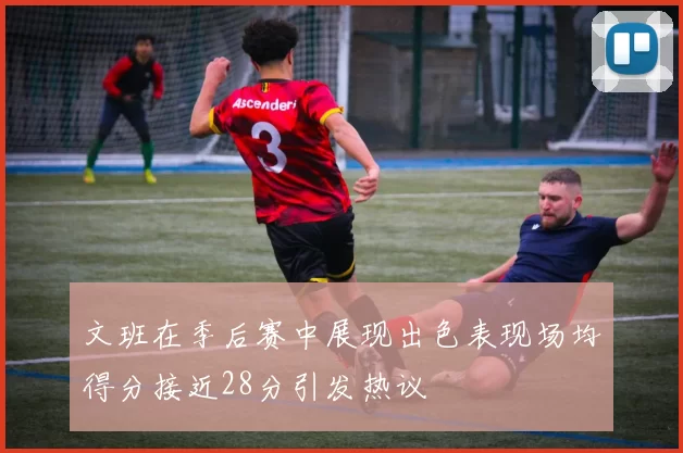文班在季后赛中展现出色表现场均得分接近28分引发热议