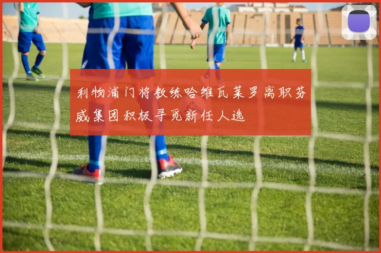 利物浦门将教练哈维瓦莱罗离职芬威集团积极寻觅新任人选