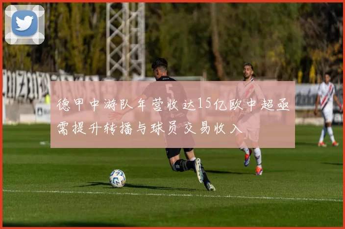 德甲中游队年营收达15亿欧中超亟需提升转播与球员交易收入