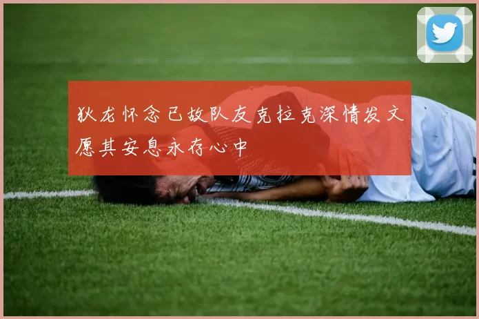 狄龙怀念已故队友克拉克深情发文愿其安息永存心中