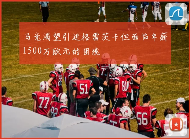 马竞渴望引进格雷茨卡但面临年薪1500万欧元的困境