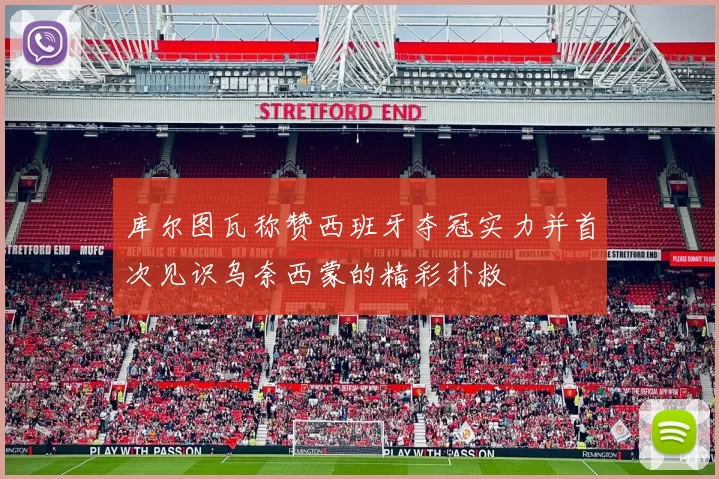库尔图瓦称赞西班牙夺冠实力并首次见识乌奈西蒙的精彩扑救