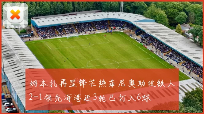 姆本扎再显锋芒热菲尼奥助攻铁人2-1领先海港近3轮已打入6球