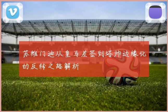 苏维门迪从皇马差签到塔帅边缘化的反转之路解析