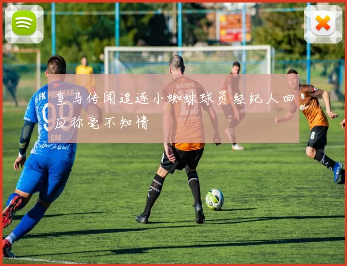 皇马传闻追逐小蜘蛛球员经纪人回应称毫不知情