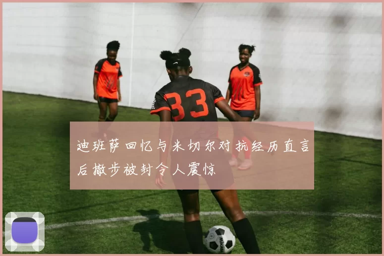 迪班萨回忆与米切尔对抗经历直言后撤步被封令人震惊
