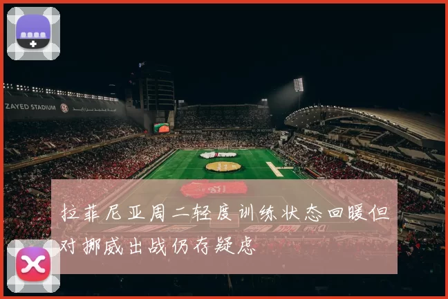 拉菲尼亚周二轻度训练状态回暖但对挪威出战仍存疑虑