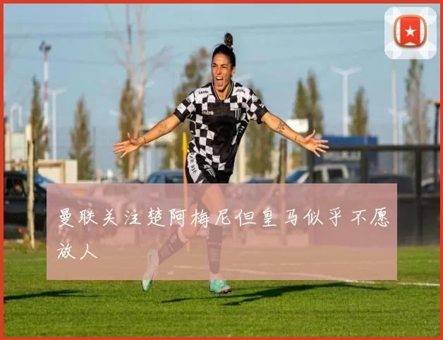 曼联关注楚阿梅尼但皇马似乎不愿放人