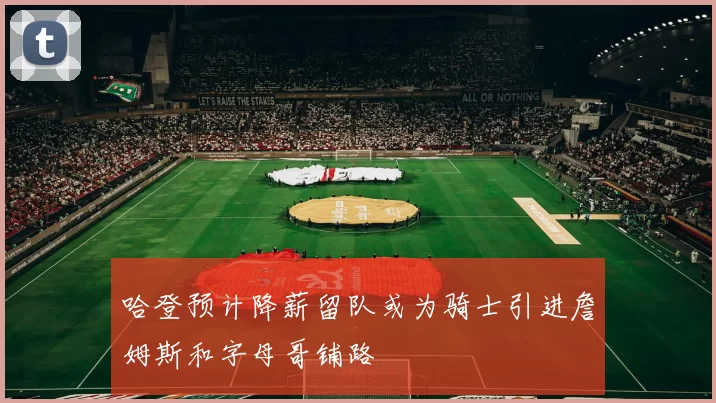 哈登预计降薪留队或为骑士引进詹姆斯和字母哥铺路