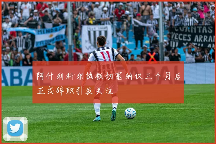 阿什利科尔执教切塞纳仅三个月后正式辞职引发关注