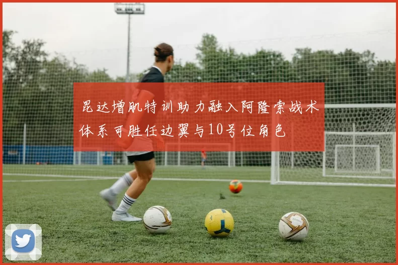 昆达增肌特训助力融入阿隆索战术体系可胜任边翼与10号位角色