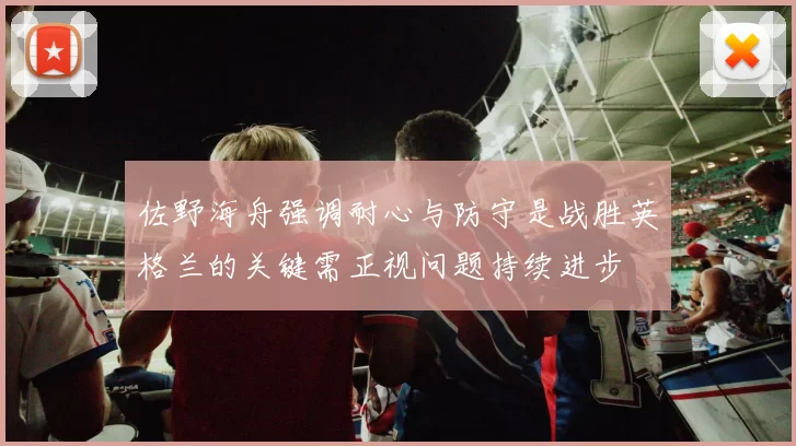 佐野海舟强调耐心与防守是战胜英格兰的关键需正视问题持续进步